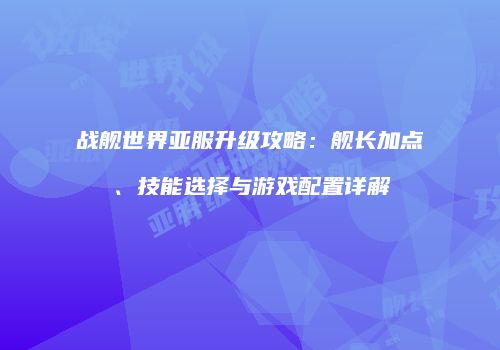 战舰世界亚服升级攻略：舰长加点、技能选择与游戏配置详解