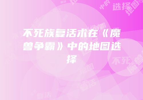 不死族复活术在《魔兽争霸》中的地图选择