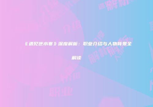 《遇见逆水寒》深度解析：职业介绍与人物背景全解读