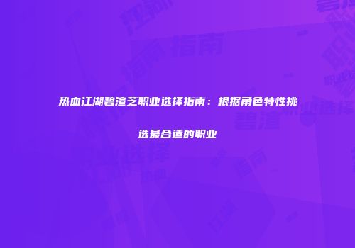 热血江湖碧渲芝职业选择指南：根据角色特性挑选最合适的职业