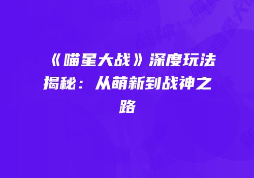 《喵星大战》深度玩法揭秘：从萌新到战神之路