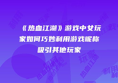 《热血江湖》游戏中女玩家如何巧妙利用游戏昵称吸引其他玩家