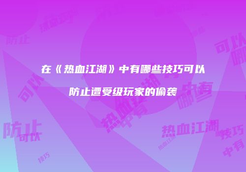 在《热血江湖》中有哪些技巧可以防止遭受级玩家的偷袭