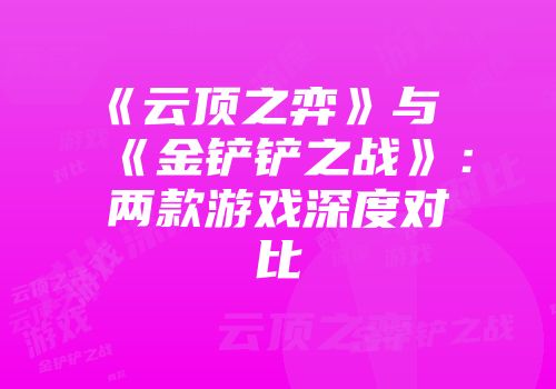 《云顶之弈》与《金铲铲之战》：两款游戏深度对比