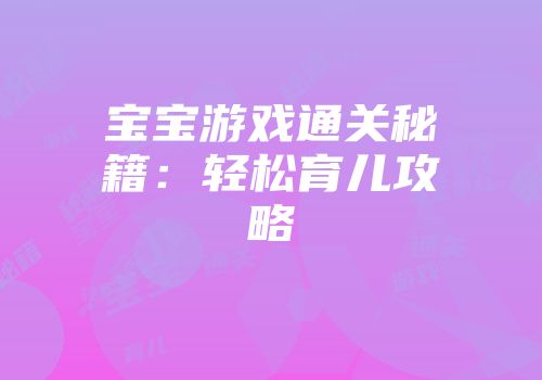 宝宝游戏通关秘籍：轻松育儿攻略