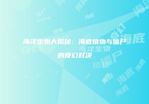 海洋生物大揭秘：海底植物与僵尸的奇幻对决