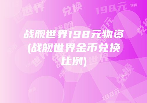 战舰世界198元物资(战舰世界金币兑换比例)