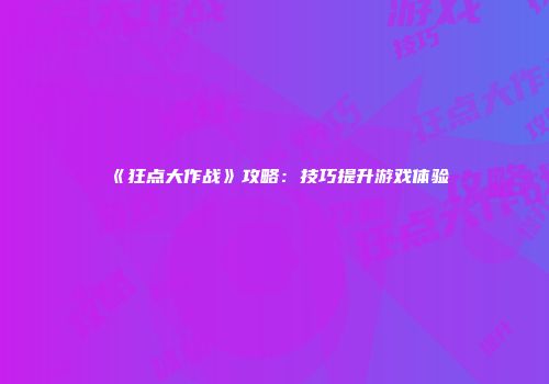 《狂点大作战》攻略：技巧提升游戏体验