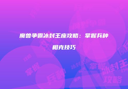 魔兽争霸冰封王座攻略：掌握兵种相克技巧