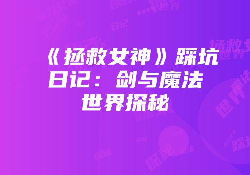 《拯救女神》踩坑日记：剑与魔法世界探秘