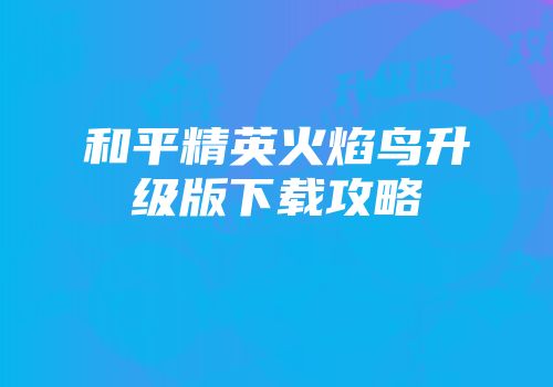 和平精英火焰鸟升级版下载攻略