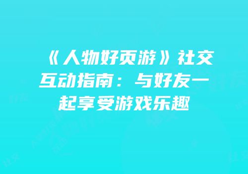 《人物好页游》社交互动指南：与好友一起享受游戏乐趣