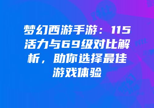 梦幻西游手游：115活力与69级对比解析，助你选择最佳游戏体验
