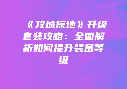 《攻城掠地》升级套装攻略：全面解析如何提升装备等级