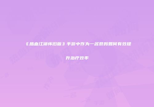《热血江湖怀旧版》手游中作为一名奶妈如何有效提升治疗效率
