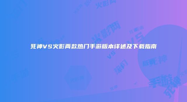 死神VS火影两款热门手游版本详述及下载指南