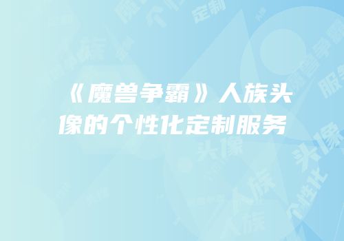 《魔兽争霸》人族头像的个性化定制服务
