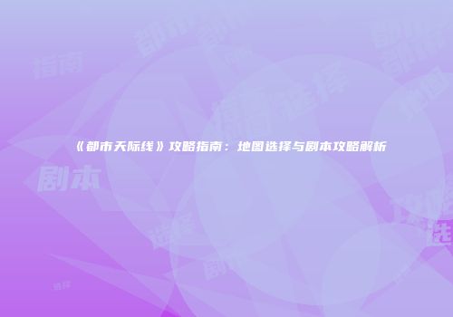 《都市天际线》攻略指南：地图选择与剧本攻略解析