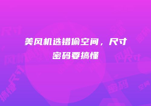 美风机选错偷空间，尺寸密码要搞懂