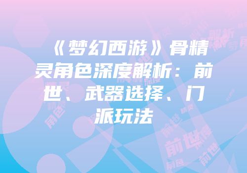 《梦幻西游》骨精灵角色深度解析：前世、武器选择、门派玩法