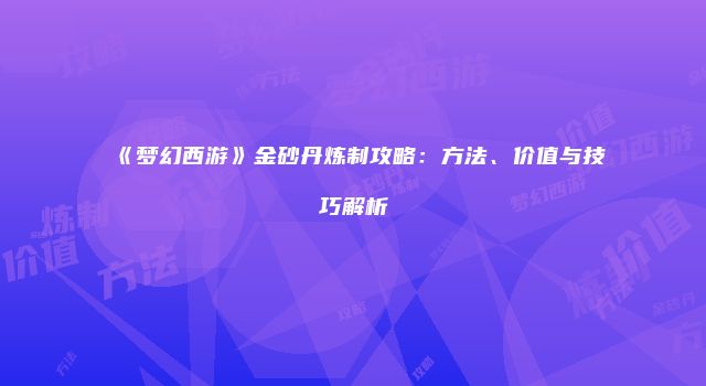 《梦幻西游》金砂丹炼制攻略：方法、价值与技巧解析