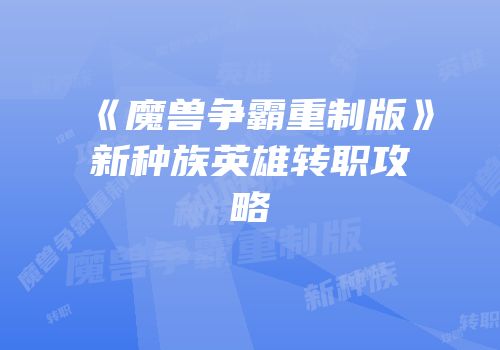 《魔兽争霸重制版》新种族英雄转职攻略