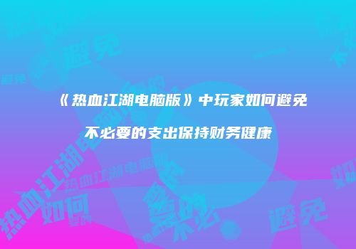 《热血江湖电脑版》中玩家如何避免不必要的支出保持财务健康