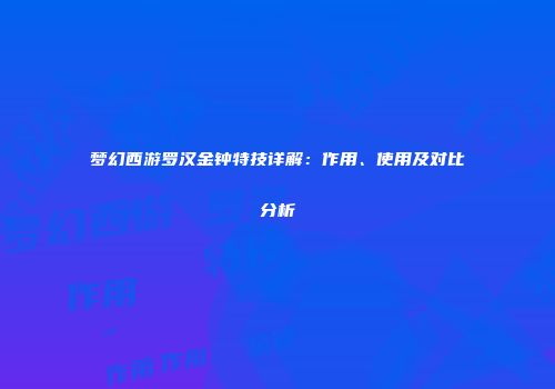 梦幻西游罗汉金钟特技详解：作用、使用及对比分析