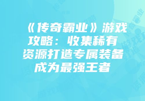 《传奇霸业》游戏攻略：收集稀有资源打造专属装备成为最强王者