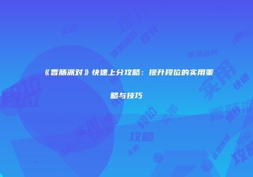 《香肠派对》快速上分攻略：提升段位的实用策略与技巧