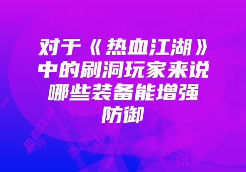 对于《热血江湖》中的刷洞玩家来说哪些装备能增强防御