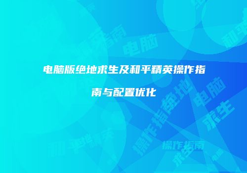 电脑版绝地求生及和平精英操作指南与配置优化