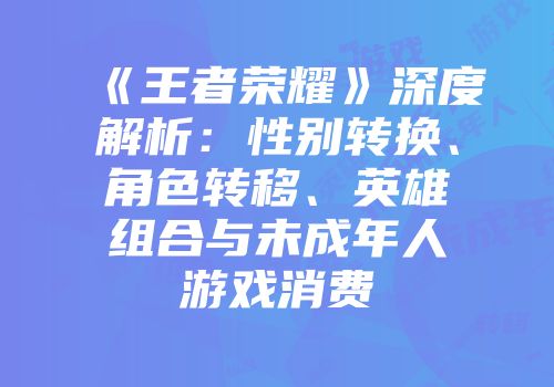 《王者荣耀》深度解析：性别转换、角色转移、英雄组合与未成年人游戏消费