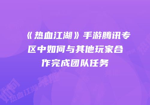 《热血江湖》手游腾讯专区中如何与其他玩家合作完成团队任务