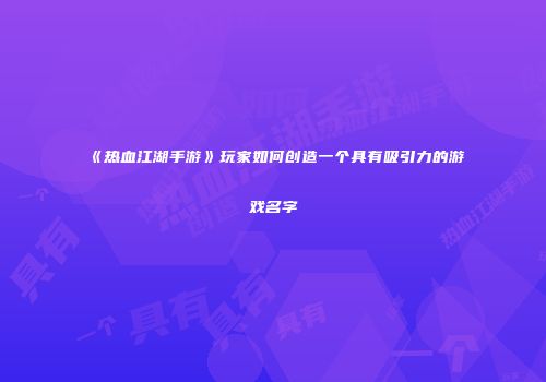 《热血江湖手游》玩家如何创造一个具有吸引力的游戏名字