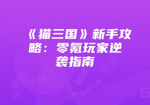 《猫三国》新手攻略：零氪玩家逆袭指南
