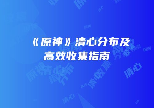 《原神》清心分布及高效收集指南