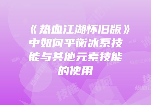 《热血江湖怀旧版》中如何平衡冰系技能与其他元素技能的使用