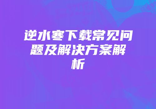 逆水寒下载常见问题及解决方案解析