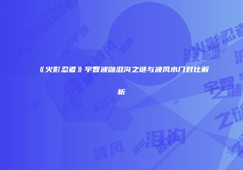 《火影忍者》宇智波鼬泪沟之谜与波风水门对比解析