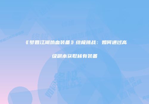 《梦回江湖热血装备》终极挑战：如何通过高级副本获取稀有装备