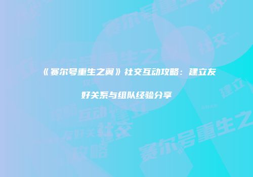 《赛尔号重生之翼》社交互动攻略：建立友好关系与组队经验分享