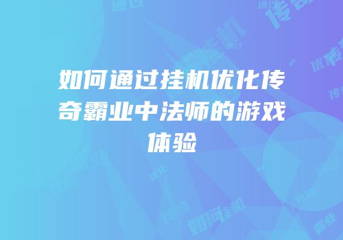 如何通过挂机优化传奇霸业中法师的游戏体验