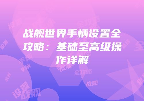 战舰世界手柄设置全攻略：基础至高级操作详解