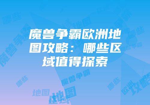 魔兽争霸欧洲地图攻略：哪些区域值得探索