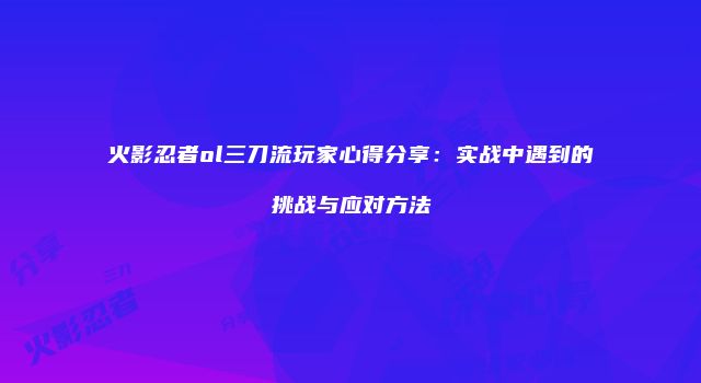 火影忍者ol三刀流玩家心得分享：实战中遇到的挑战与应对方法