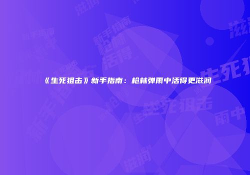 《生死狙击》新手指南：枪林弹雨中活得更滋润