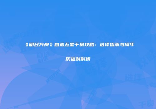 《明日方舟》自选五星干员攻略：选择指南与周年庆福利解析