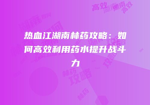 热血江湖南林药攻略:如何高效利用药水提升战斗力