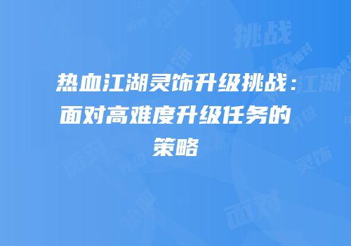 热血江湖灵饰升级挑战:面对高难度升级任务的策略